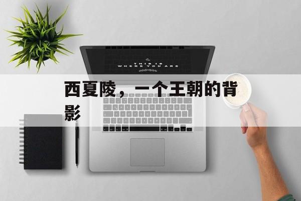 西夏陵，一个王朝的背影-第1张图片-