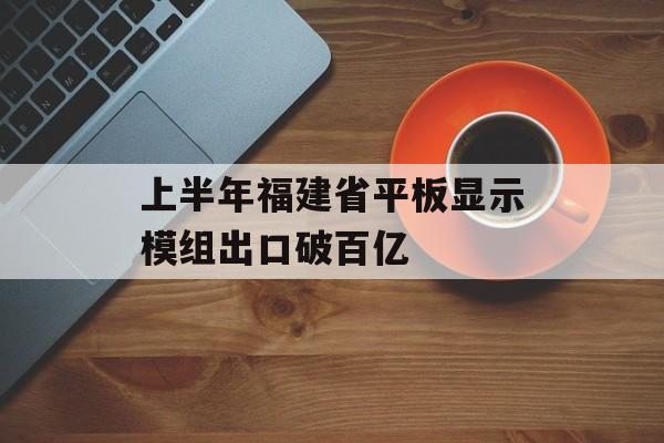 上半年福建省平板显示模组出口破百亿-第1张图片-
