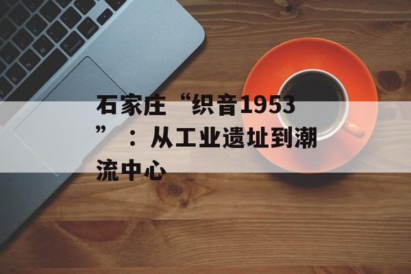 石家庄“织音1953” ：从工业遗址到潮流中心-第1张图片-