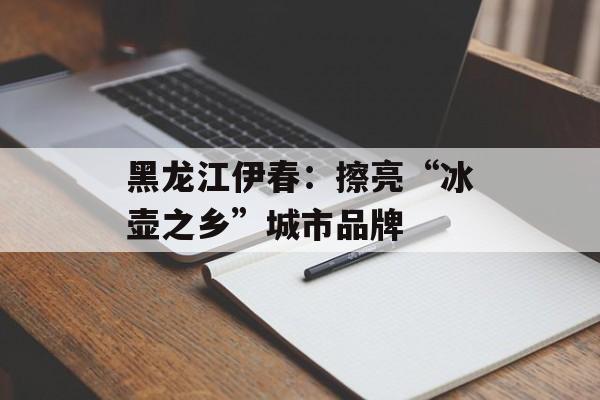 黑龙江伊春：擦亮“冰壶之乡”城市品牌-第1张图片-