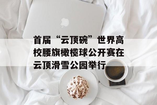 首届“云顶碗”世界高校腰旗橄榄球公开赛在云顶滑雪公园举行-第1张图片-