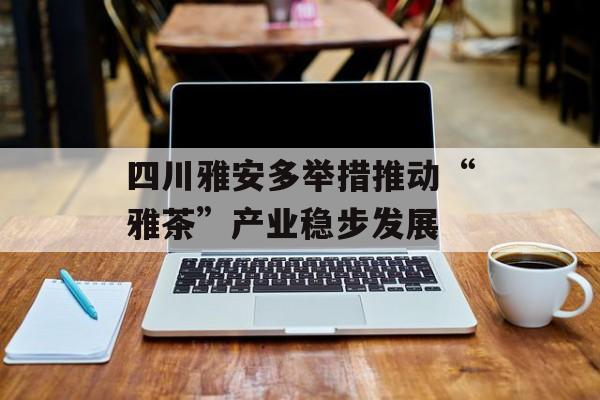 四川雅安多举措推动“雅茶”产业稳步发展-第1张图片-