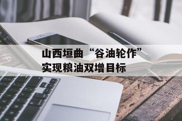 山西垣曲“谷油轮作”实现粮油双增目标-第1张图片-