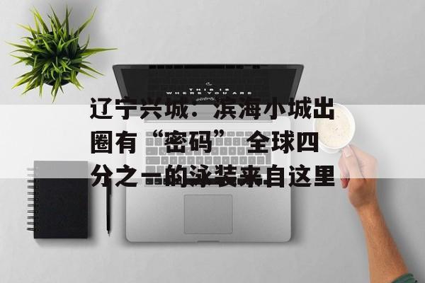 辽宁兴城:滨海小城出圈有“密码” 全球四分之一的泳装来自这里-第1张图片- 辽宁兴城:滨海小城出圈有“密码” 全球四分之一的泳装来自这里-第1张图片-