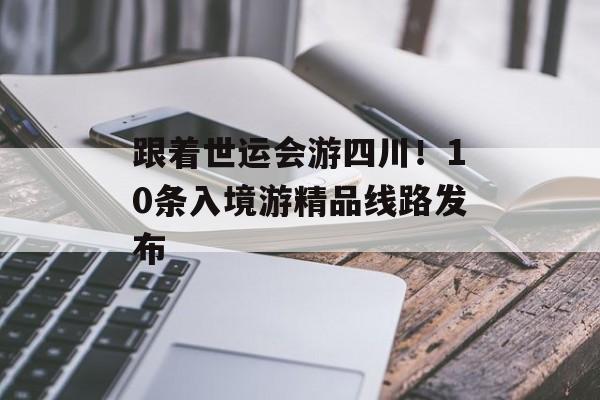 跟着世运会游四川！10条入境游精品线路发布-第1张图片-