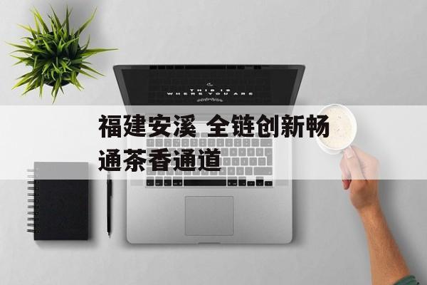 福建安溪 全链创新畅通茶香通道-第1张图片- 福建安溪 全链创新畅通茶香通道-第1张图片-