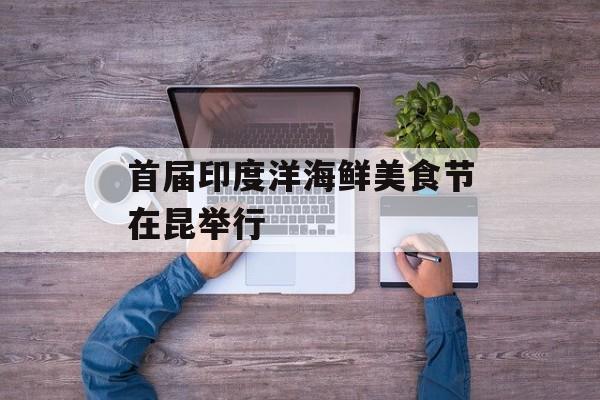 首届印度洋海鲜美食节在昆举行-第1张图片- 首届印度洋海鲜美食节在昆举行-第1张图片-