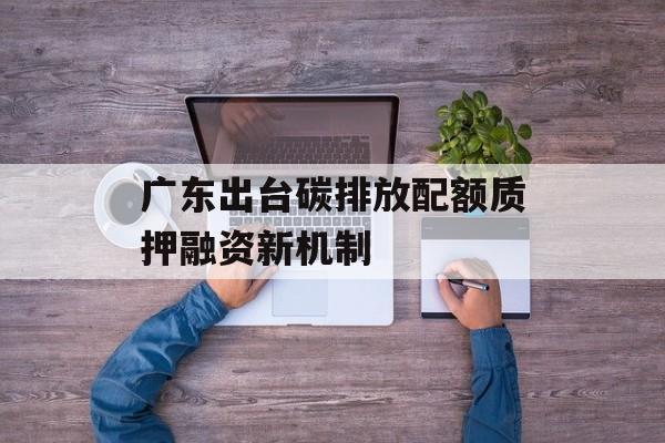 广东出台碳排放配额质押融资新机制-第1张图片-