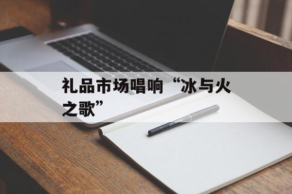 礼品市场唱响“冰与火之歌”-第1张图片- 礼品市场唱响“冰与火之歌”-第1张图片-