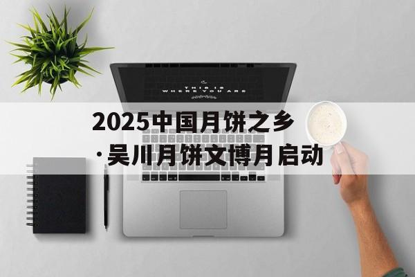 2025中国月饼之乡·吴川月饼文博月启动-第1张图片-