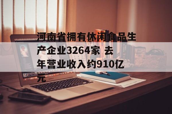 河南省拥有休闲食品生产企业3264家 去年营业收入约910亿元-第1张图片-