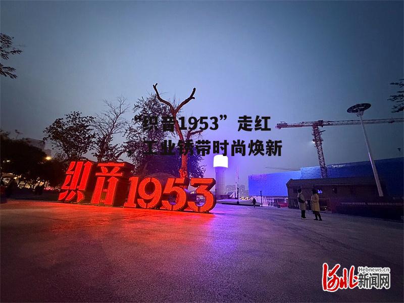 “织音1953”走红，工业锈带时尚焕新-第1张图片-