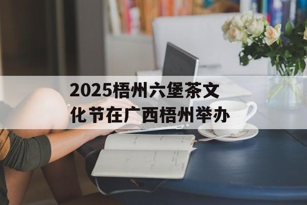 2025梧州六堡茶文化节在广西梧州举办 -第1张图片-