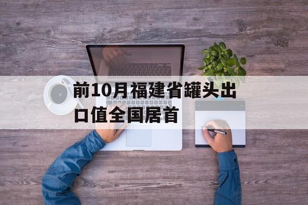 前10月福建省罐头出口值全国居首-第1张图片-