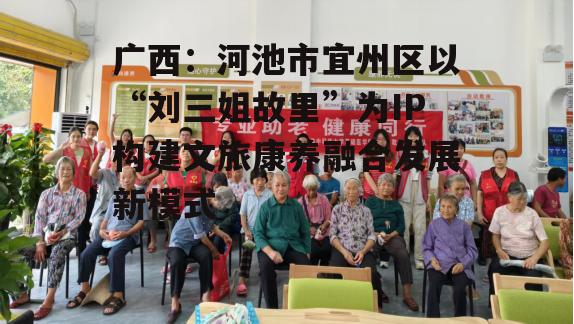 广西：河池市宜州区以“刘三姐故里”为IP构建文旅康养融合发展新模式-第4张图片-