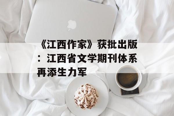《江西作家》获批出版：江西省文学期刊体系再添生力军-第1张图片-