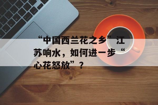 “中国西兰花之乡”江苏响水,如何进一步“心花怒放”?-第1张图片- “中国西兰花之乡”江苏响水,如何进一步“心花怒放”?-第1张图片-