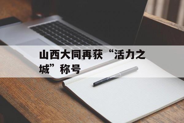 山西大同再获“活力之城”称号-第1张图片- 山西大同再获“活力之城”称号-第1张图片-