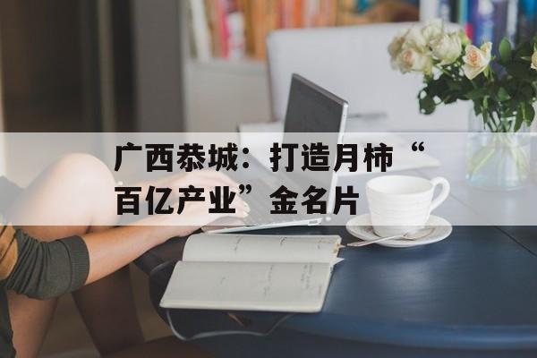 广西恭城:打造月柿“百亿产业”金名片-第1张图片- 广西恭城:打造月柿“百亿产业”金名片-第1张图片-