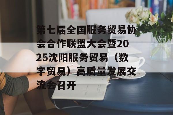 第七届全国服务贸易协会合作联盟大会暨2025沈阳服务贸易(数字贸易)高质量发展交流会召开-第1张图片- 第七届全国服务贸易协会合作联盟大会暨2025沈阳服务贸易(数字贸易)高质量发展交流会召开-第1张图片-