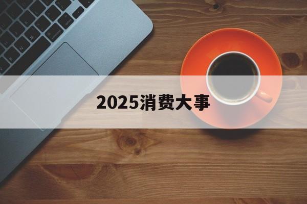 2025消费大事-第1张图片-