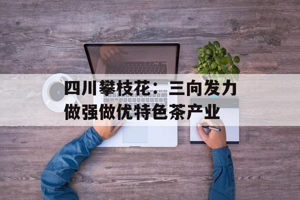 四川攀枝花：三向发力做强做优特色茶产业-第1张图片-